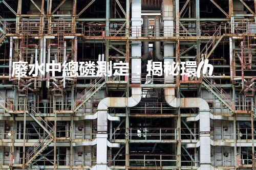 廢水中總磷測定：揭秘環(huán)境殺手，隱患何在？